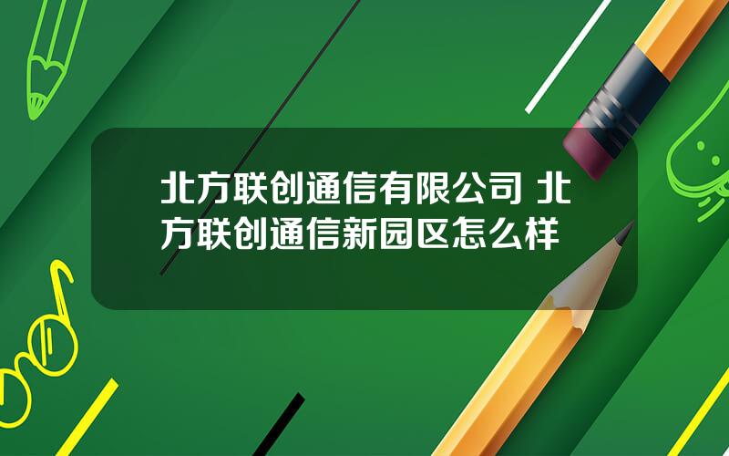 北方联创通信有限公司 北方联创通信新园区怎么样